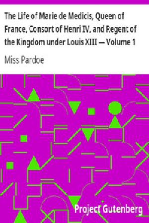 [Gutenberg 11531] • The Life of Marie de Medicis, Queen of France, Consort of Henri IV, and Regent of the Kingdom under Louis XIII — Volume 1